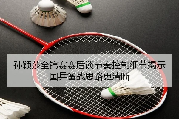 孙颖莎全锦赛赛后谈节奏控制细节揭示国乒备战思路更清晰