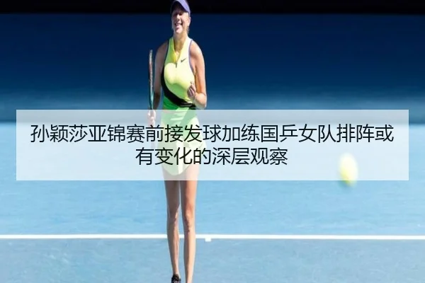 孙颖莎亚锦赛前接发球加练国乒女队排阵或有变化的深层观察