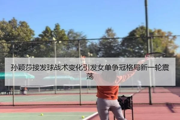 孙颖莎接发球战术变化引发女单争冠格局新一轮震荡